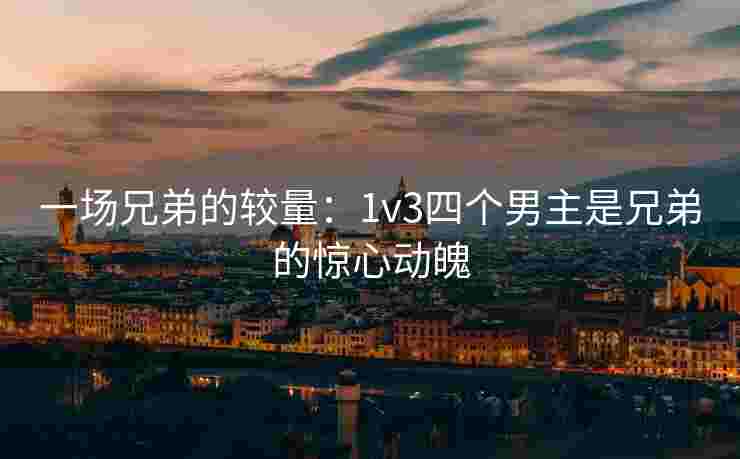 一场兄弟的较量：1v3四个男主是兄弟的惊心动魄