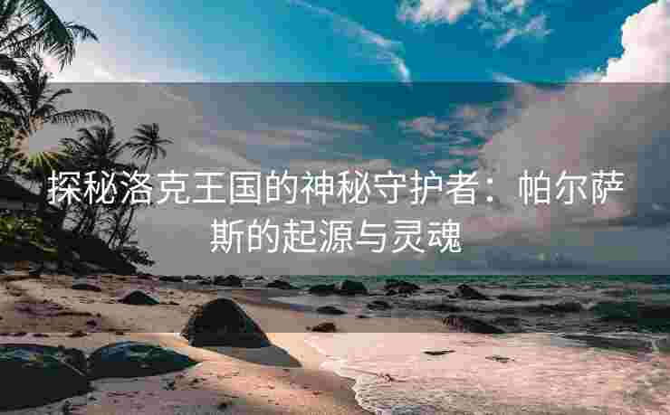 探秘洛克王国的神秘守护者：帕尔萨斯的起源与灵魂