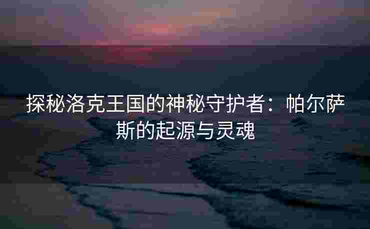 探秘洛克王国的神秘守护者：帕尔萨斯的起源与灵魂