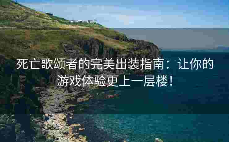 死亡歌颂者的完美出装指南：让你的游戏体验更上一层楼！