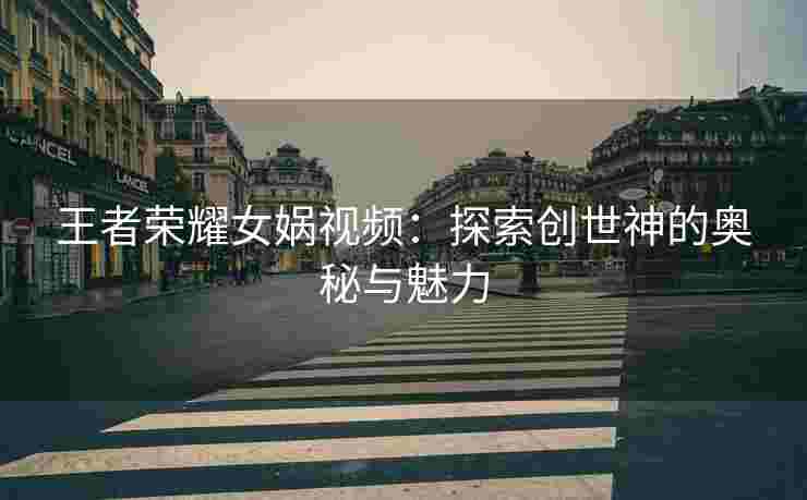 王者荣耀女娲视频：探索创世神的奥秘与魅力