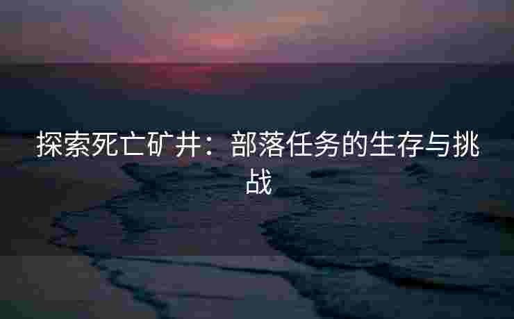 探索死亡矿井：部落任务的生存与挑战