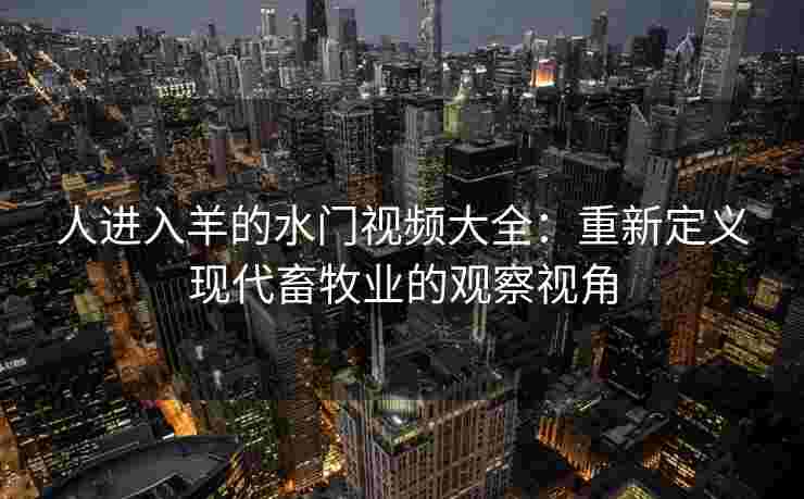 人进入羊的水门视频大全：重新定义现代畜牧业的观察视角