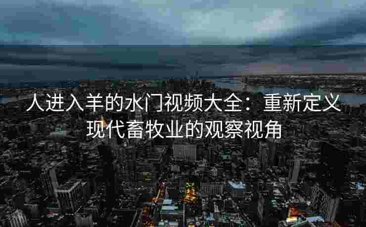 人进入羊的水门视频大全：重新定义现代畜牧业的观察视角