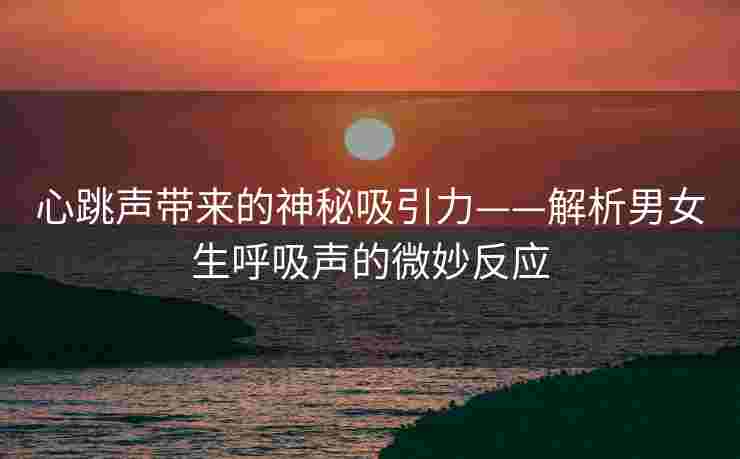 心跳声带来的神秘吸引力——解析男女生呼吸声的微妙反应