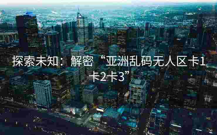 探索未知：解密“亚洲乱码无人区卡1卡2卡3”