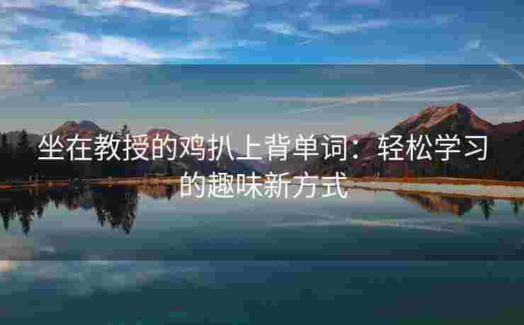 坐在教授的鸡扒上背单词：轻松学习的趣味新方式