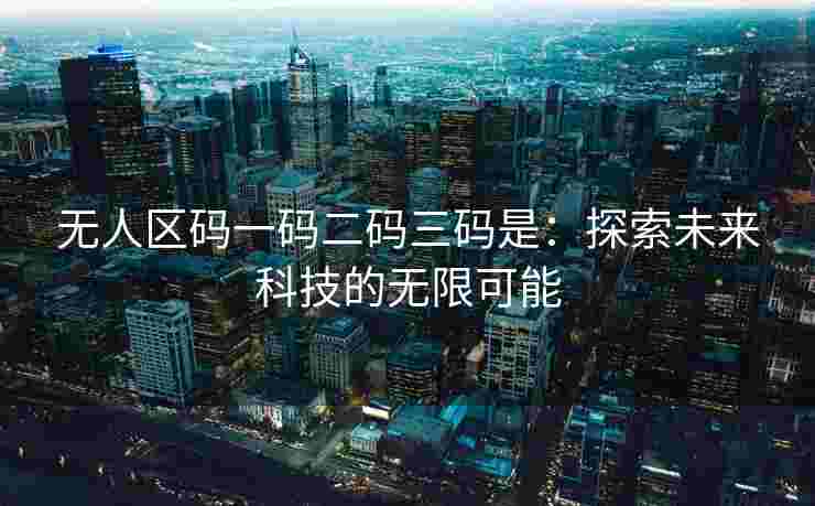 无人区码一码二码三码是：探索未来科技的无限可能