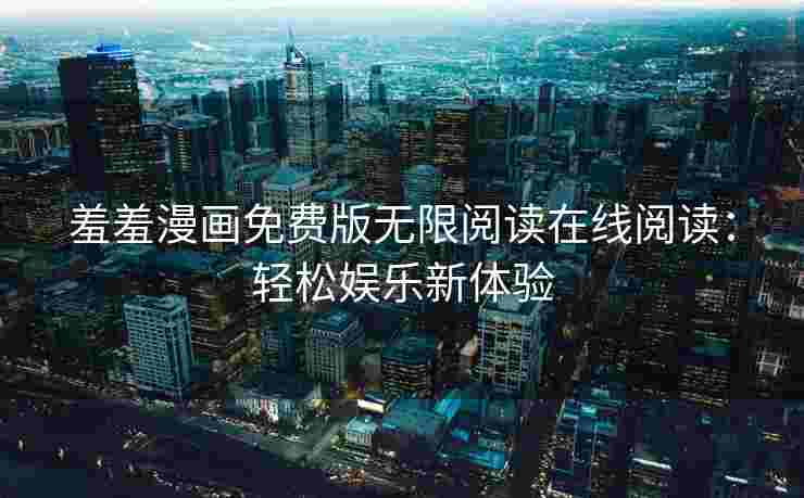 羞羞漫画免费版无限阅读在线阅读：轻松娱乐新体验