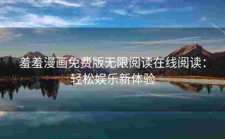 羞羞漫画免费版无限阅读在线阅读：轻松娱乐新体验