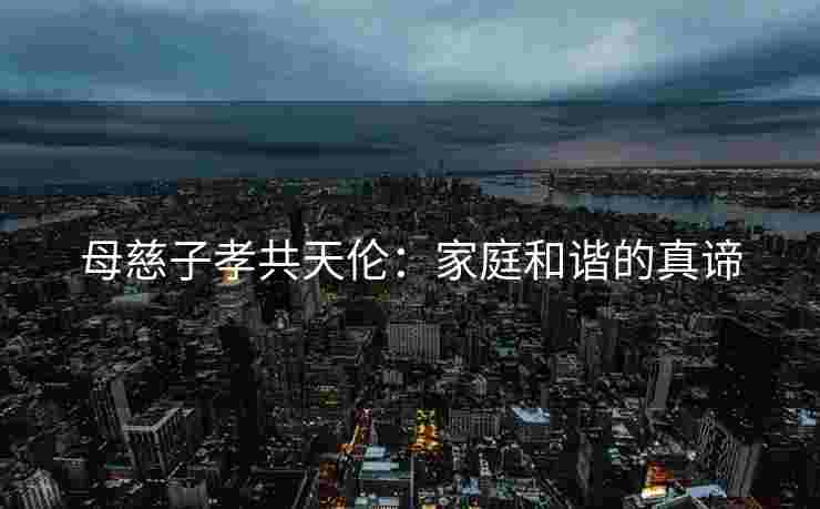 母慈子孝共天伦：家庭和谐的真谛