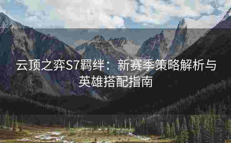 云顶之弈S7羁绊：新赛季策略解析与英雄搭配指南