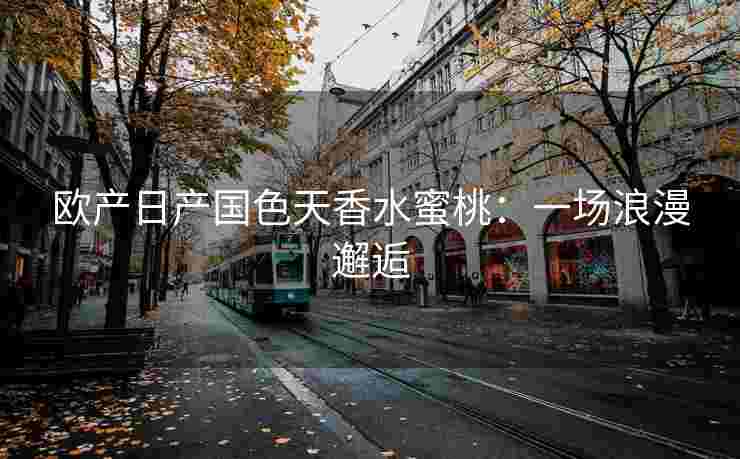 欧产日产国色天香水蜜桃：一场浪漫邂逅