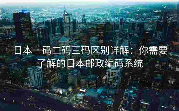 日本一码二码三码区别详解：你需要了解的日本邮政编码系统