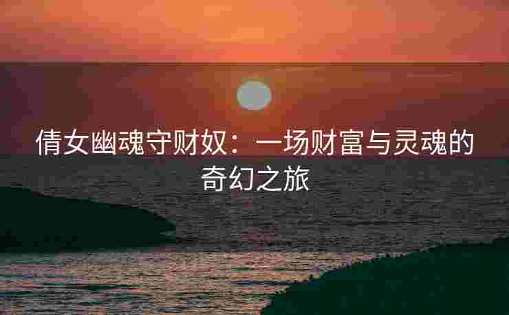 倩女幽魂守财奴：一场财富与灵魂的奇幻之旅