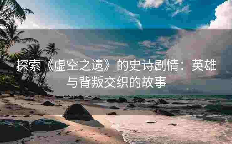 探索《虚空之遗》的史诗剧情：英雄与背叛交织的故事