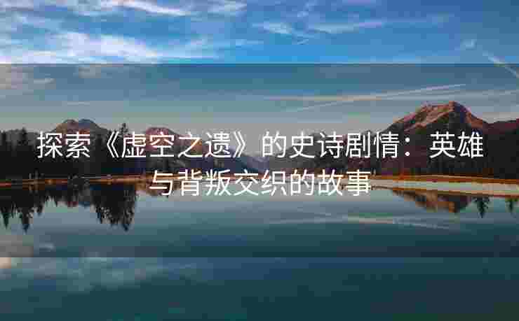 探索《虚空之遗》的史诗剧情：英雄与背叛交织的故事