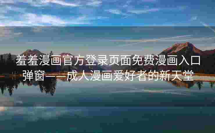 羞羞漫画官方登录页面免费漫画入口弹窗——成人漫画爱好者的新天堂