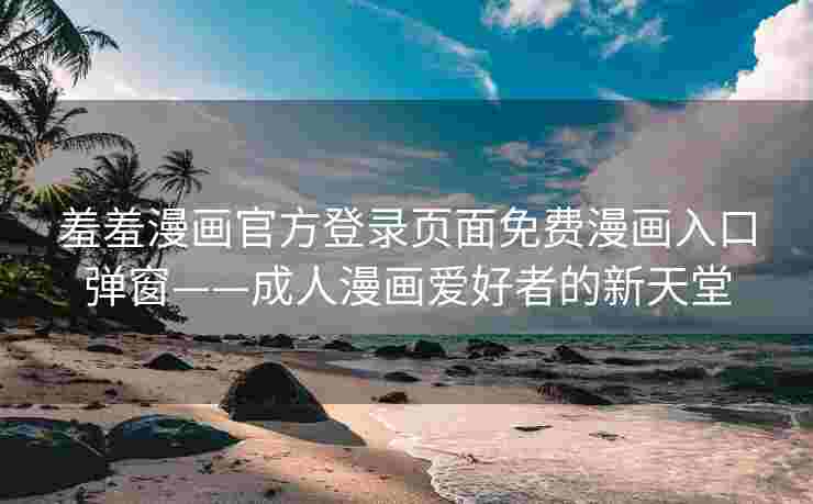 羞羞漫画官方登录页面免费漫画入口弹窗——成人漫画爱好者的新天堂
