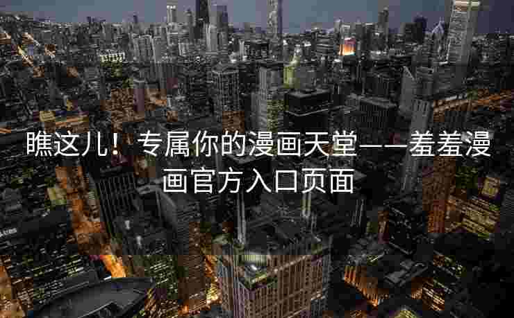 瞧这儿！专属你的漫画天堂——羞羞漫画官方入口页面