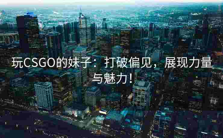 玩CSGO的妹子：打破偏见，展现力量与魅力！