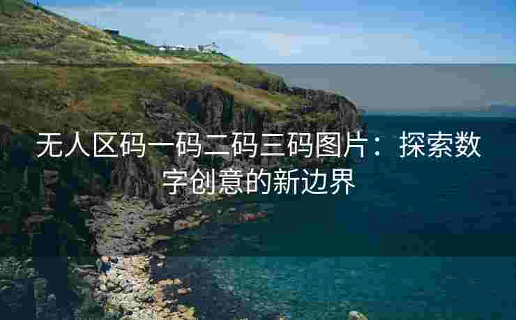无人区码一码二码三码图片：探索数字创意的新边界