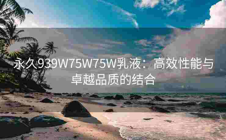 永久939W75W75W乳液：高效性能与卓越品质的结合
