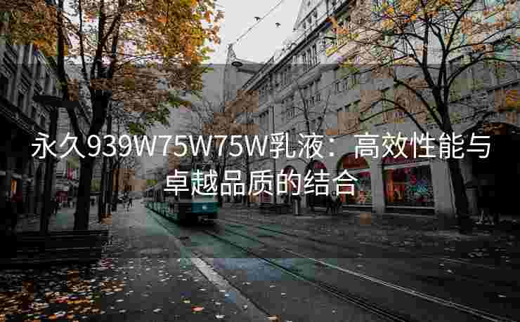 永久939W75W75W乳液：高效性能与卓越品质的结合