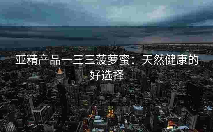 亚精产品一三三菠萝蜜：天然健康的好选择
