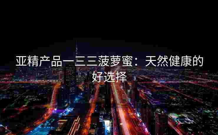 亚精产品一三三菠萝蜜：天然健康的好选择
