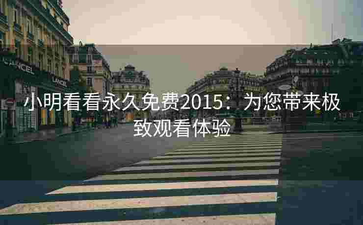 小明看看永久免费2015：为您带来极致观看体验