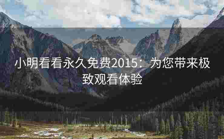 小明看看永久免费2015：为您带来极致观看体验