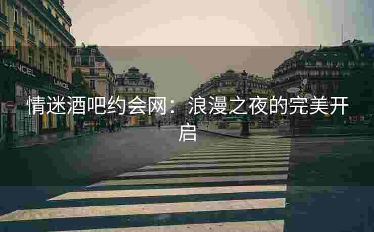 情迷酒吧约会网：浪漫之夜的完美开启