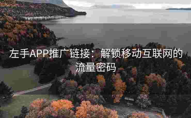 左手APP推广链接：解锁移动互联网的流量密码