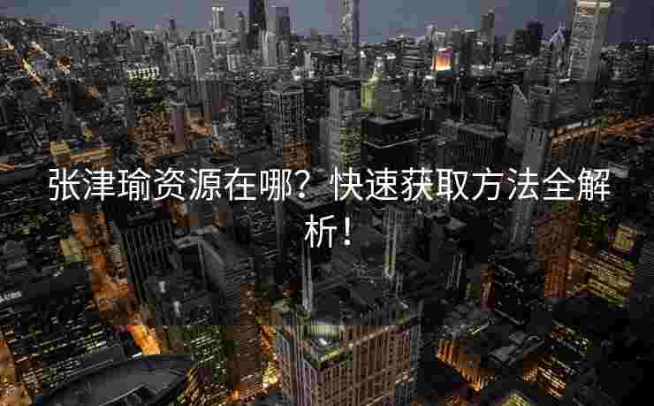 张津瑜资源在哪？快速获取方法全解析！