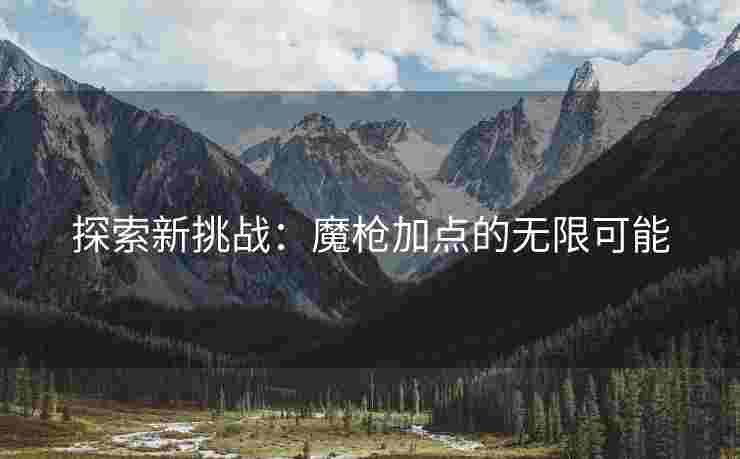 探索新挑战：魔枪加点的无限可能