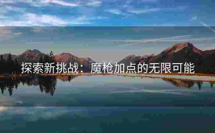 探索新挑战：魔枪加点的无限可能