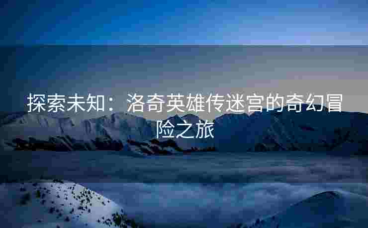探索未知：洛奇英雄传迷宫的奇幻冒险之旅