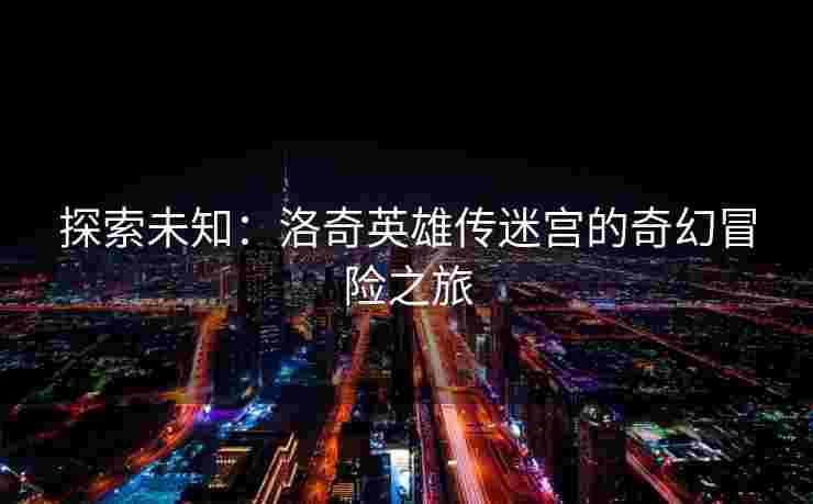 探索未知：洛奇英雄传迷宫的奇幻冒险之旅