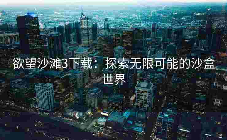 欲望沙滩3下载：探索无限可能的沙盒世界