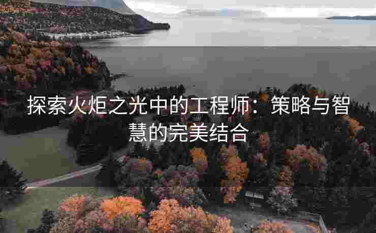 探索火炬之光中的工程师：策略与智慧的完美结合