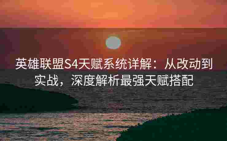 英雄联盟S4天赋系统详解：从改动到实战，深度解析最强天赋搭配