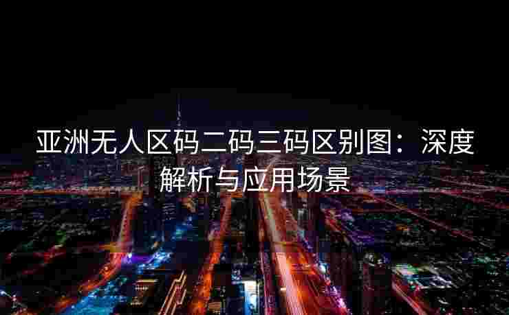 亚洲无人区码二码三码区别图：深度解析与应用场景