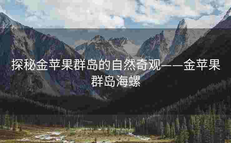 探秘金苹果群岛的自然奇观——金苹果群岛海螺