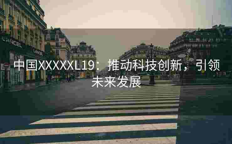 中国XXXXXL19：推动科技创新，引领未来发展