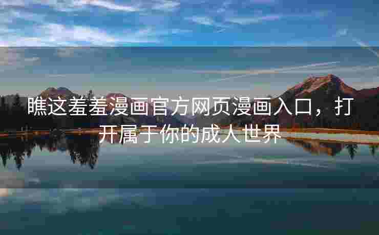 瞧这羞羞漫画官方网页漫画入口，打开属于你的成人世界