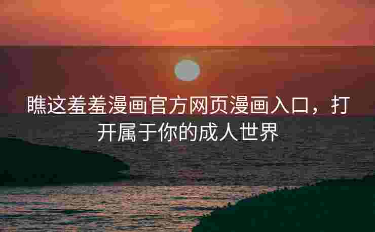 瞧这羞羞漫画官方网页漫画入口，打开属于你的成人世界