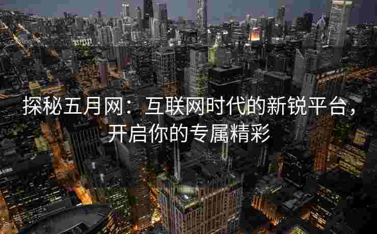 探秘五月网：互联网时代的新锐平台，开启你的专属精彩