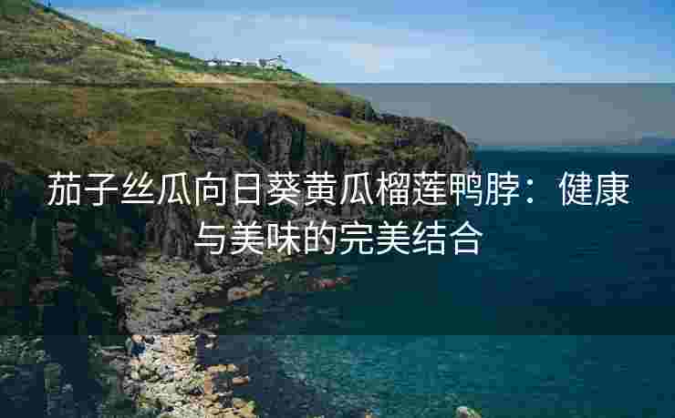 茄子丝瓜向日葵黄瓜榴莲鸭脖：健康与美味的完美结合