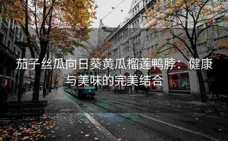 茄子丝瓜向日葵黄瓜榴莲鸭脖：健康与美味的完美结合